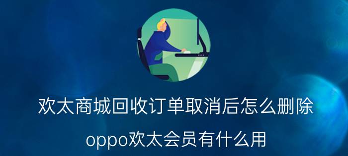 欢太商城回收订单取消后怎么删除 oppo欢太会员有什么用？